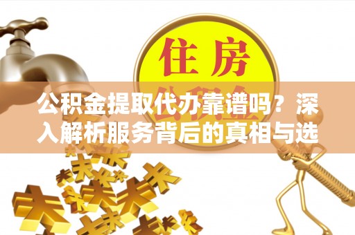 正蓝旗公积金提取代办靠谱吗？深入解析服务背后的真相与选择指南