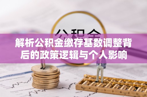 正蓝旗解析公积金缴存基数调整背后的政策逻辑与个人影响