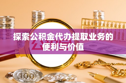 正蓝旗探索公积金代办提取业务的便利与价值