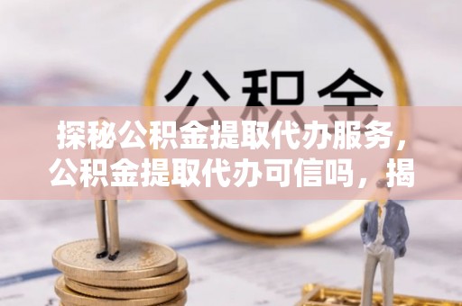 正蓝旗探秘公积金提取代办服务，公积金提取代办可信吗，揭秘真相与选择指南