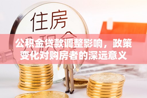 正蓝旗公积金贷款调整影响，政策变化对购房者的深远意义