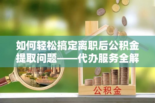 正蓝旗如何轻松搞定离职后公积金提取问题——代办服务全解析