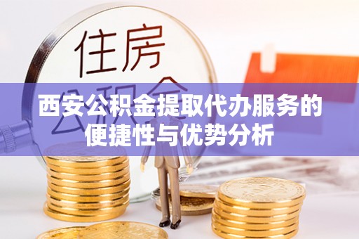 正蓝旗西安公积金提取代办服务的便捷性与优势分析