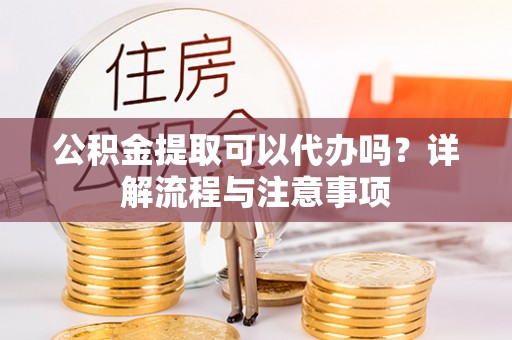 正蓝旗公积金提取可以代办吗？详解流程与注意事项