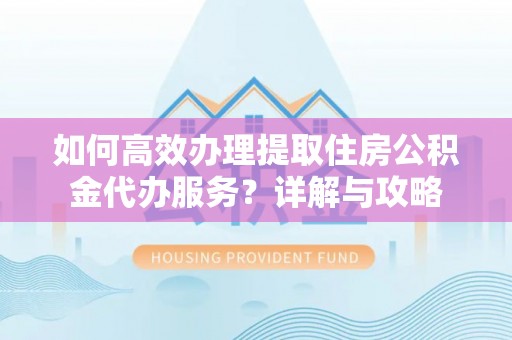 正蓝旗如何高效办理提取住房公积金代办服务？详解与攻略