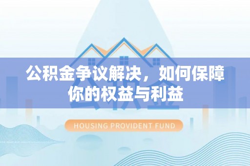 正蓝旗公积金争议解决，如何保障你的权益与利益