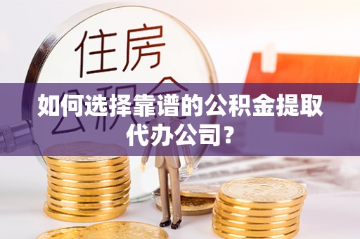 正蓝旗如何选择靠谱的公积金提取代办公司？