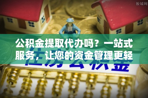 正蓝旗公积金提取代办吗？一站式服务，让您的资金管理更轻松