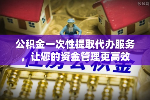 正蓝旗公积金一次性提取代办服务，让您的资金管理更高效