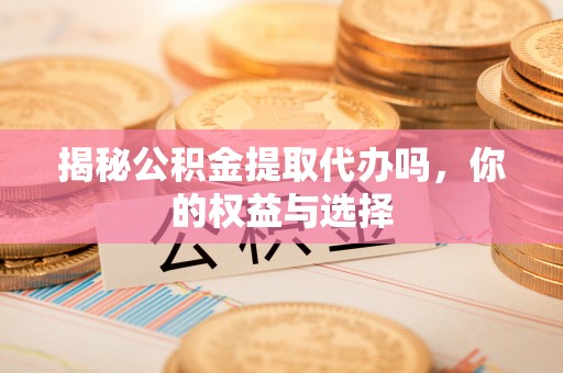 正蓝旗揭秘公积金提取代办吗，你的权益与选择
