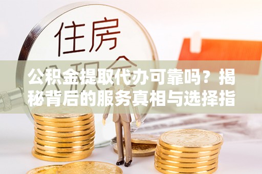 正蓝旗公积金提取代办可靠吗？揭秘背后的服务真相与选择指南
