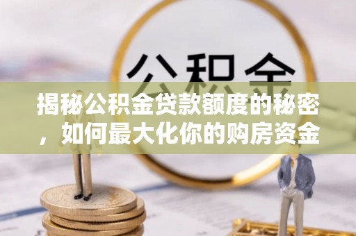 正蓝旗揭秘公积金贷款额度的秘密，如何最大化你的购房资金