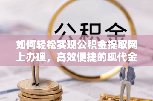 正蓝旗如何轻松实现公积金提取网上办理，高效便捷的现代金融服务