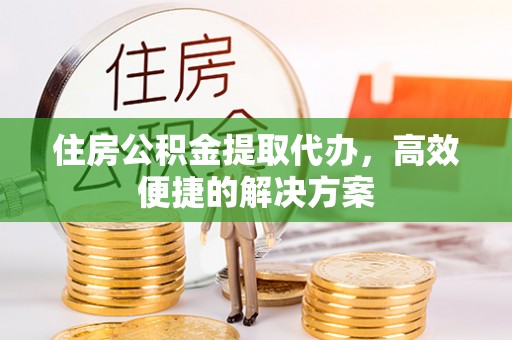 正蓝旗住房公积金提取代办，高效便捷的解决方案