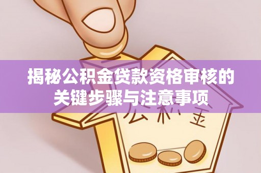 正蓝旗揭秘公积金贷款资格审核的关键步骤与注意事项