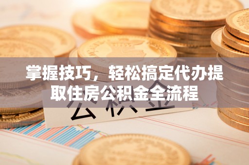 正蓝旗掌握技巧，轻松搞定代办提取住房公积金全流程