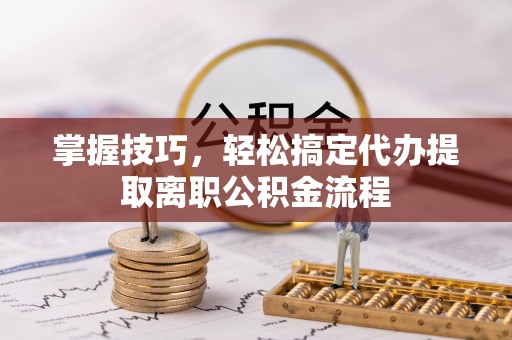 正蓝旗掌握技巧，轻松搞定代办提取离职公积金流程