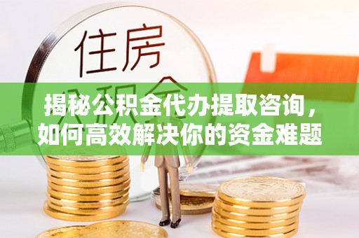 正蓝旗揭秘公积金代办提取咨询，如何高效解决你的资金难题