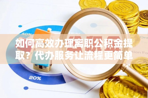正蓝旗如何高效办理离职公积金提取？代办服务让流程更简单