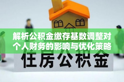 正蓝旗解析公积金缴存基数调整对个人财务的影响与优化策略