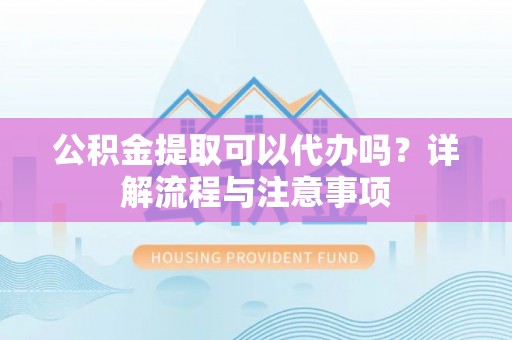 正蓝旗公积金提取可以代办吗？详解流程与注意事项