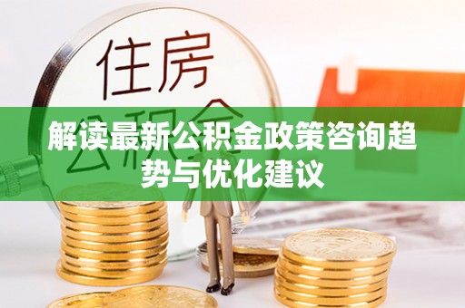 正蓝旗解读最新公积金政策咨询趋势与优化建议
