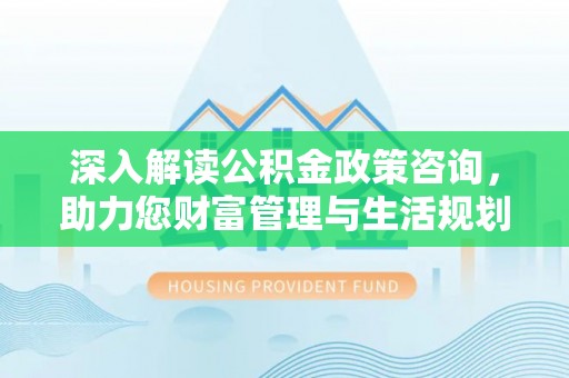 正蓝旗深入解读公积金政策咨询，助力您财富管理与生活规划