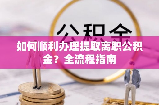 正蓝旗如何顺利办理提取离职公积金？全流程指南
