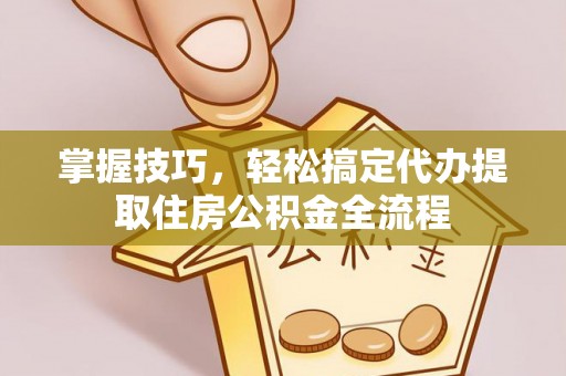 正蓝旗掌握技巧，轻松搞定代办提取住房公积金全流程