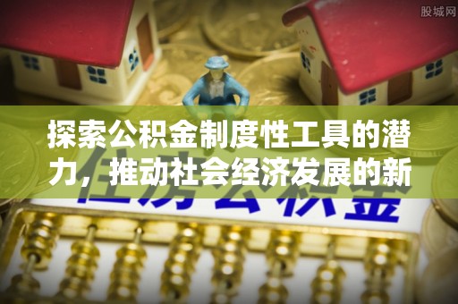 正蓝旗探索公积金制度性工具的潜力，推动社会经济发展的新引擎