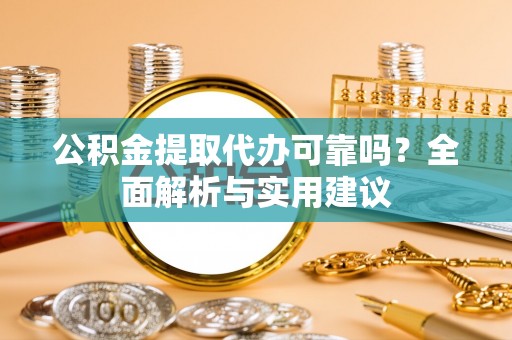 正蓝旗公积金提取代办可靠吗？全面解析与实用建议