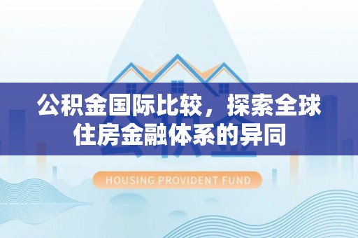 正蓝旗公积金国际比较，探索全球住房金融体系的异同