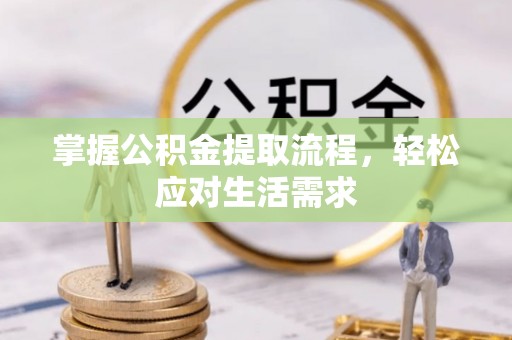 正蓝旗掌握公积金提取流程，轻松应对生活需求