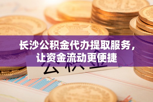 正蓝旗长沙公积金代办提取服务，让资金流动更便捷