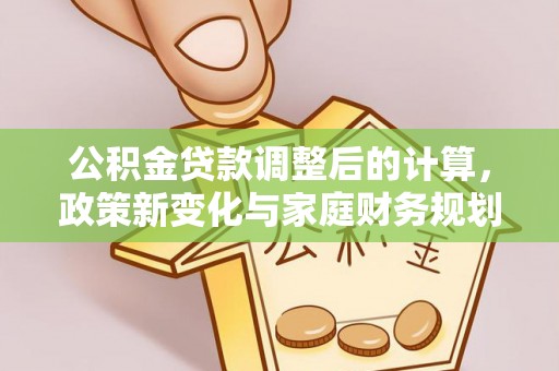 正蓝旗公积金贷款调整后的计算，政策新变化与家庭财务规划
