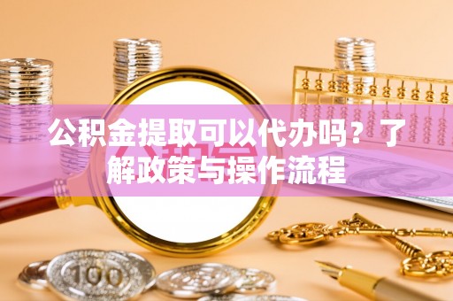 正蓝旗公积金提取可以代办吗？了解政策与操作流程