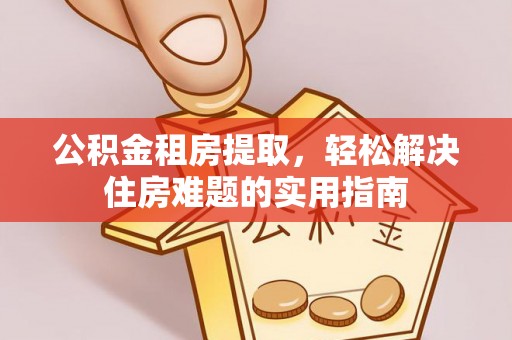 正蓝旗公积金租房提取，轻松解决住房难题的实用指南