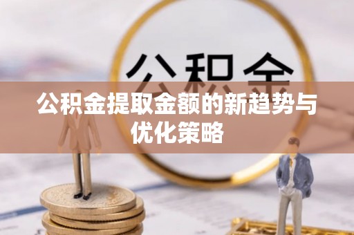 正蓝旗公积金提取金额的新趋势与优化策略
