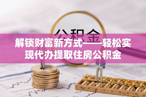 正蓝旗解锁财富新方式——轻松实现代办提取住房公积金