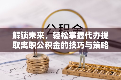 正蓝旗解锁未来，轻松掌握代办提取离职公积金的技巧与策略