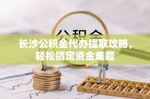 正蓝旗长沙公积金代办提取攻略，轻松搞定资金难题