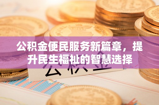 正蓝旗公积金便民服务新篇章，提升民生福祉的智慧选择