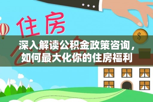 正蓝旗深入解读公积金政策咨询，如何最大化你的住房福利