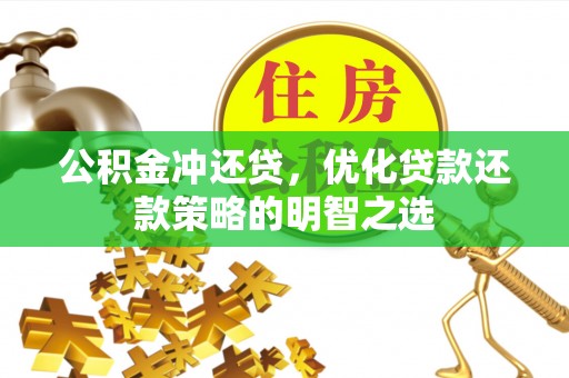 正蓝旗公积金冲还贷，优化贷款还款策略的明智之选