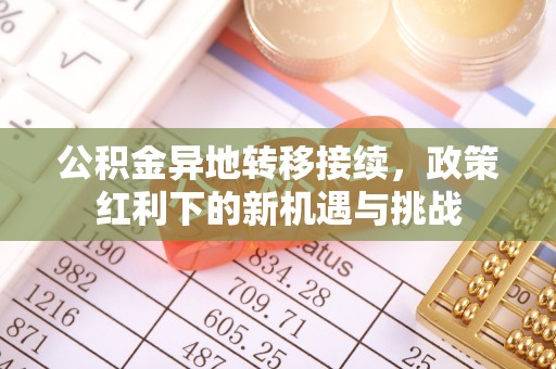 正蓝旗公积金异地转移接续，政策红利下的新机遇与挑战