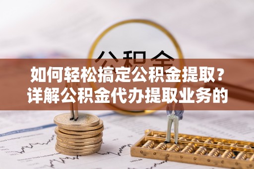 正蓝旗如何轻松搞定公积金提取？详解公积金代办提取业务的便捷之道
