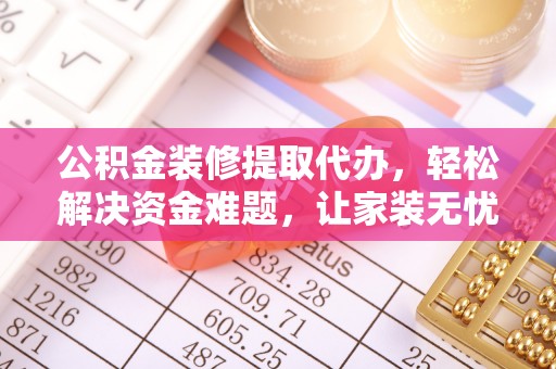正蓝旗公积金装修提取代办，轻松解决资金难题，让家装无忧