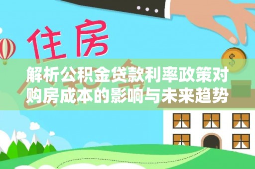 正蓝旗解析公积金贷款利率政策对购房成本的影响与未来趋势