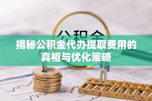 正蓝旗揭秘公积金代办提取费用的真相与优化策略