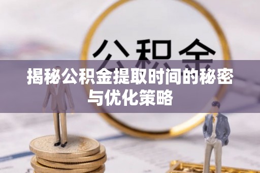 正蓝旗揭秘公积金提取时间的秘密与优化策略